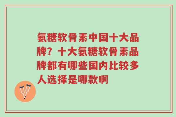 氨糖软骨素中国十大品牌?十大氨糖软骨素品牌都有哪些国内比较多人选择是哪款啊-第1张图片-超越 氨糖软骨素中国十大品牌?十大氨糖软骨素品牌都有哪些国内比较多人选择是哪款啊-第1张图片-超越
