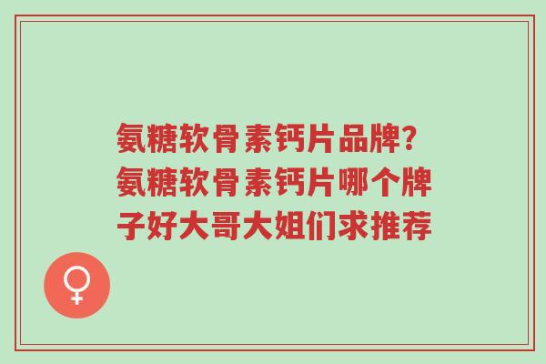 氨糖软骨素钙片品牌?氨糖软骨素钙片哪个牌子好大哥大姐们求推荐-第1张图片-超越 氨糖软骨素钙片品牌?氨糖软骨素钙片哪个牌子好大哥大姐们求推荐-第1张图片-超越