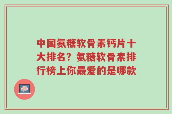 中国氨糖软骨素钙片十大排名?氨糖软骨素排行榜上你最爱的是哪款-第1张图片-超越 中国氨糖软骨素钙片十大排名?氨糖软骨素排行榜上你最爱的是哪款-第1张图片-超越