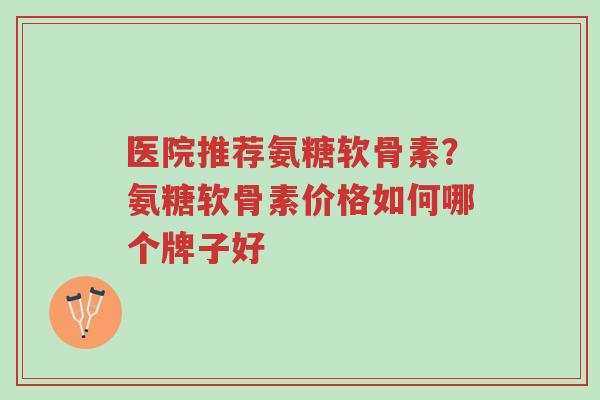 医院推荐氨糖软骨素?氨糖软骨素价格如何哪个牌子好-第1张图片-超越 医院推荐氨糖软骨素?氨糖软骨素价格如何哪个牌子好-第1张图片-超越