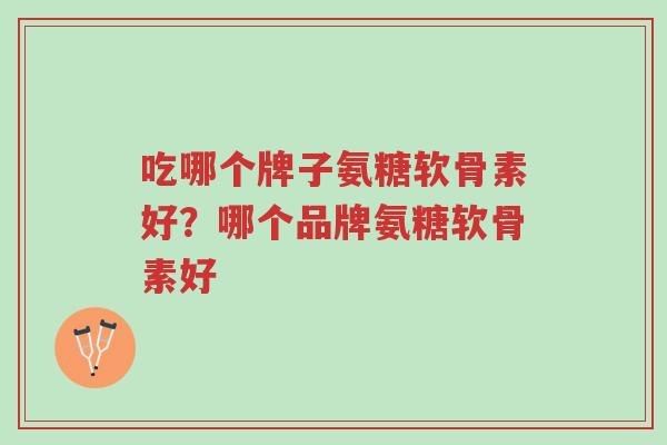吃哪个牌子氨糖软骨素好?哪个品牌氨糖软骨素好-第1张图片-超越 吃哪个牌子氨糖软骨素好?哪个品牌氨糖软骨素好-第1张图片-超越