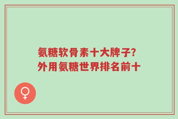 氨糖软骨素十大牌子?外用氨糖世界排名前十-第1张图片-超越 氨糖软骨素十大牌子?外用氨糖世界排名前十-第1张图片-超越