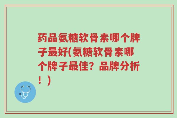 药品氨糖软骨素哪个牌子最好(氨糖软骨素哪个牌子最佳?品牌分析!)-第1张图片-超越 药品氨糖软骨素哪个牌子最好(氨糖软骨素哪个牌子最佳?品牌分析!)-第1张图片-超越