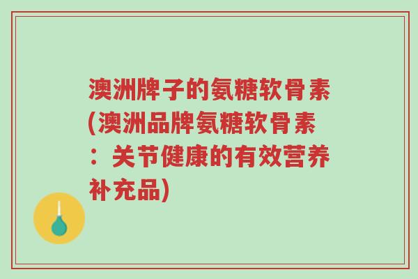 澳洲牌子的氨糖软骨素(澳洲品牌氨糖软骨素:关节健康的有效营养补充品)-第1张图片-超越 澳洲牌子的氨糖软骨素(澳洲品牌氨糖软骨素:关节健康的有效营养补充品)-第1张图片-超越