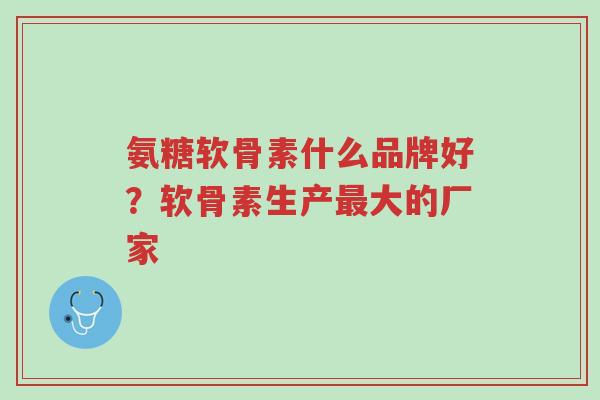 氨糖软骨素什么品牌好?软骨素生产最大的厂家-第1张图片-超越 氨糖软骨素什么品牌好?软骨素生产最大的厂家-第1张图片-超越