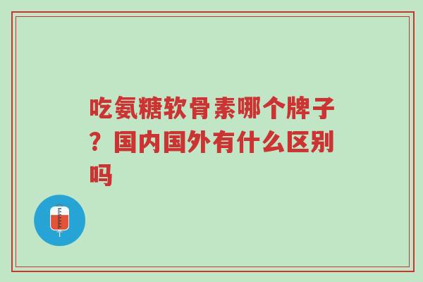 吃氨糖软骨素哪个牌子?国内国外有什么区别吗-第1张图片-超越 吃氨糖软骨素哪个牌子?国内国外有什么区别吗-第1张图片-超越