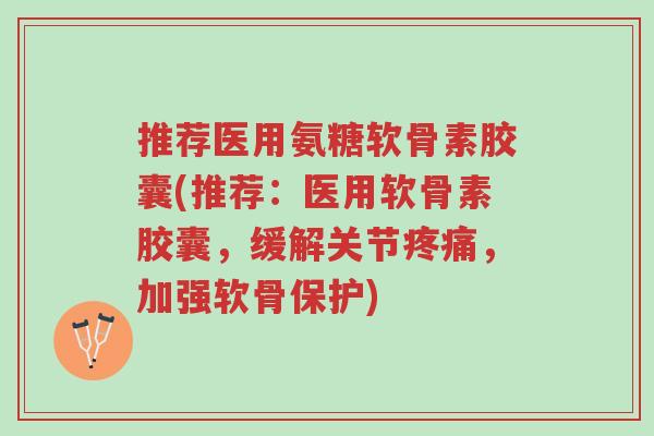 推荐医用氨糖软骨素胶囊(推荐:医用软骨素胶囊,缓解关节疼痛,加强软骨保护)-第1张图片-超越 推荐医用氨糖软骨素胶囊(推荐:医用软骨素胶囊,缓解关节疼痛,加强软骨保护)-第1张图片-超越