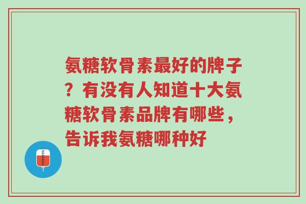 氨糖软骨素最好的牌子?有没有人知道十大氨糖软骨素品牌有哪些,告诉我氨糖哪种好-第1张图片-超越 氨糖软骨素最好的牌子?有没有人知道十大氨糖软骨素品牌有哪些,告诉我氨糖哪种好-第1张图片-超越