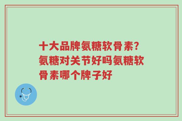 十大品牌氨糖软骨素?氨糖对关节好吗氨糖软骨素哪个牌子好-第1张图片-超越 十大品牌氨糖软骨素?氨糖对关节好吗氨糖软骨素哪个牌子好-第1张图片-超越