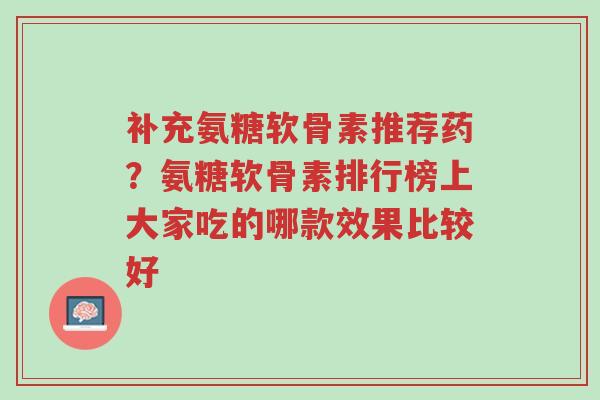 补充氨糖软骨素推荐药?氨糖软骨素排行榜上大家吃的哪款效果比较好-第1张图片-超越 补充氨糖软骨素推荐药?氨糖软骨素排行榜上大家吃的哪款效果比较好-第1张图片-超越