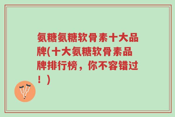 氨糖氨糖软骨素十大品牌(十大氨糖软骨素品牌排行榜,你不容错过!)-第1张图片-超越 氨糖氨糖软骨素十大品牌(十大氨糖软骨素品牌排行榜,你不容错过!)-第1张图片-超越
