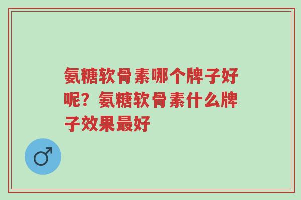 氨糖软骨素哪个牌子好呢?氨糖软骨素什么牌子效果最好-第1张图片-超越 氨糖软骨素哪个牌子好呢?氨糖软骨素什么牌子效果最好-第1张图片-超越