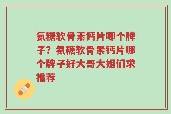 氨糖软骨素钙片哪个牌子?氨糖软骨素钙片哪个牌子好大哥大姐们求推荐-第1张图片-超越 氨糖软骨素钙片哪个牌子?氨糖软骨素钙片哪个牌子好大哥大姐们求推荐-第1张图片-超越