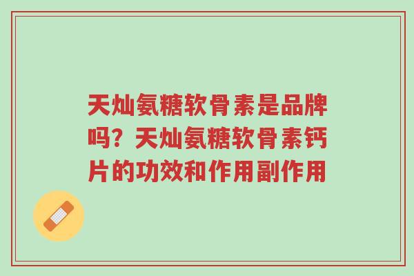 天灿氨糖软骨素是品牌吗?天灿氨糖软骨素钙片的功效和作用副作用-第1张图片-超越 天灿氨糖软骨素是品牌吗?天灿氨糖软骨素钙片的功效和作用副作用-第1张图片-超越