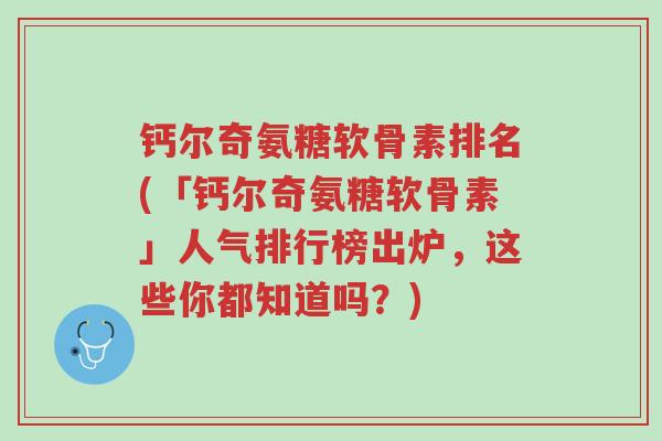 钙尔奇氨糖软骨素排名(「钙尔奇氨糖软骨素」人气排行榜出炉,这些你都知道吗?)-第1张图片-超越 钙尔奇氨糖软骨素排名(「钙尔奇氨糖软骨素」人气排行榜出炉,这些你都知道吗?)-第1张图片-超越