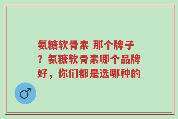 氨糖软骨素 那个牌子?氨糖软骨素哪个品牌好,你们都是选哪种的-第1张图片-超越 氨糖软骨素 那个牌子?氨糖软骨素哪个品牌好,你们都是选哪种的-第1张图片-超越