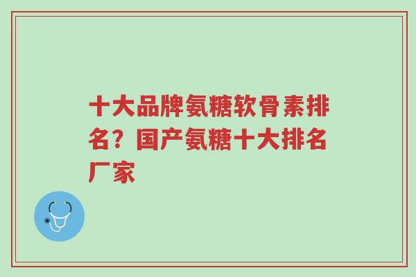十大品牌氨糖软骨素排名?国产氨糖十大排名厂家-第1张图片-超越 十大品牌氨糖软骨素排名?国产氨糖十大排名厂家-第1张图片-超越