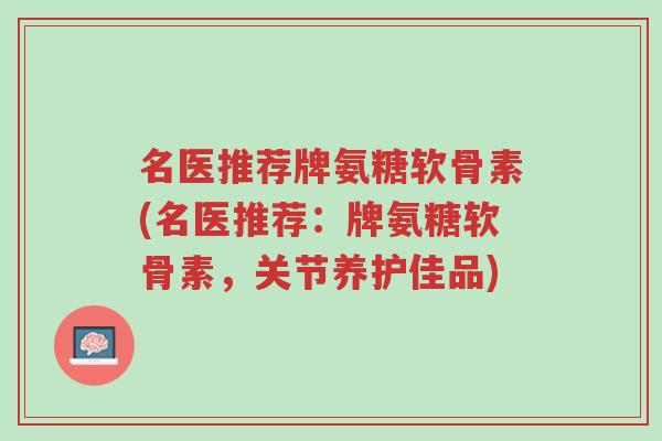 名医推荐牌氨糖软骨素(名医推荐:牌氨糖软骨素,关节养护佳品)-第1张图片-超越 名医推荐牌氨糖软骨素(名医推荐:牌氨糖软骨素,关节养护佳品)-第1张图片-超越
