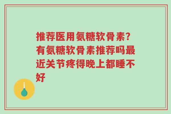 推荐医用氨糖软骨素?有氨糖软骨素推荐吗最近关节疼得晚上都睡不好-第1张图片-超越 推荐医用氨糖软骨素?有氨糖软骨素推荐吗最近关节疼得晚上都睡不好-第1张图片-超越