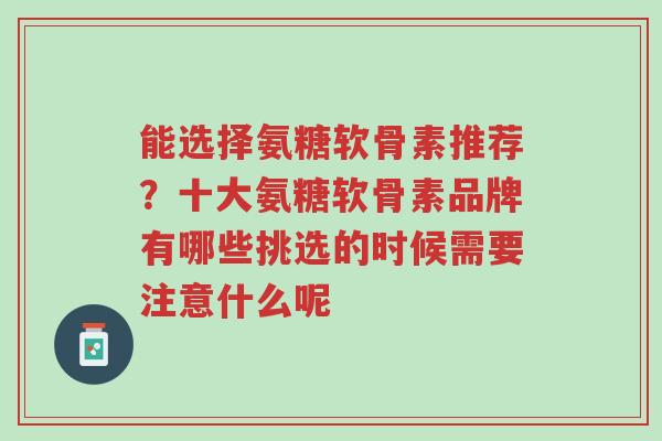 能选择氨糖软骨素推荐?十大氨糖软骨素品牌有哪些挑选的时候需要注意什么呢-第1张图片-超越 能选择氨糖软骨素推荐?十大氨糖软骨素品牌有哪些挑选的时候需要注意什么呢-第1张图片-超越