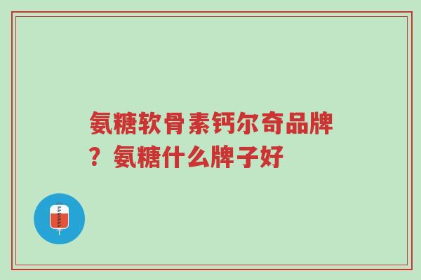 氨糖软骨素钙尔奇品牌?氨糖什么牌子好-第1张图片-超越 氨糖软骨素钙尔奇品牌?氨糖什么牌子好-第1张图片-超越