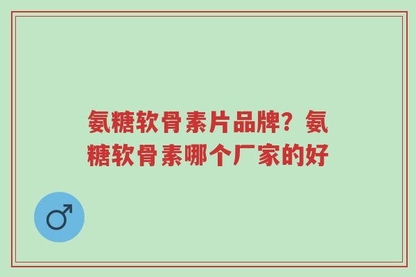 氨糖软骨素片品牌?氨糖软骨素哪个厂家的好-第1张图片-超越 氨糖软骨素片品牌?氨糖软骨素哪个厂家的好-第1张图片-超越