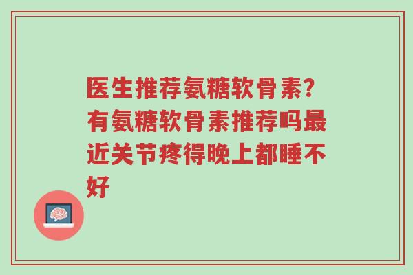 医生推荐氨糖软骨素?有氨糖软骨素推荐吗最近关节疼得晚上都睡不好-第1张图片-超越 医生推荐氨糖软骨素?有氨糖软骨素推荐吗最近关节疼得晚上都睡不好-第1张图片-超越