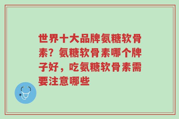世界十大品牌氨糖软骨素?氨糖软骨素哪个牌子好,吃氨糖软骨素需要注意哪些-第1张图片-超越 世界十大品牌氨糖软骨素?氨糖软骨素哪个牌子好,吃氨糖软骨素需要注意哪些-第1张图片-超越