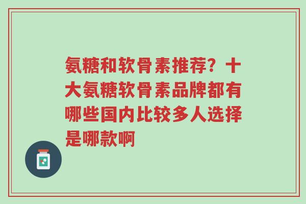 氨糖和软骨素推荐?十大氨糖软骨素品牌都有哪些国内比较多人选择是哪款啊-第1张图片-超越 氨糖和软骨素推荐?十大氨糖软骨素品牌都有哪些国内比较多人选择是哪款啊-第1张图片-超越