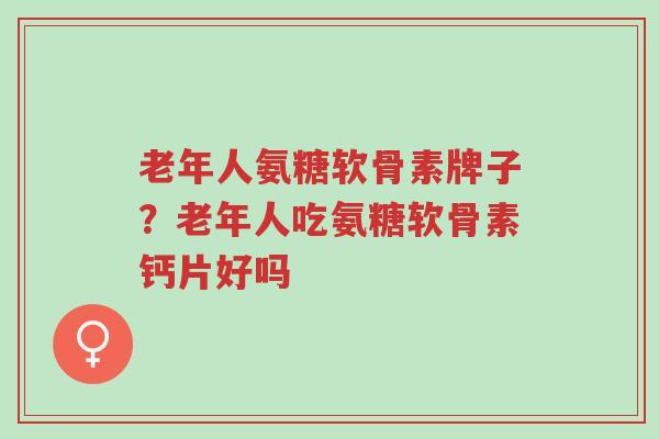 老年人氨糖软骨素牌子?老年人吃氨糖软骨素钙片好吗-第1张图片-超越 老年人氨糖软骨素牌子?老年人吃氨糖软骨素钙片好吗-第1张图片-超越
