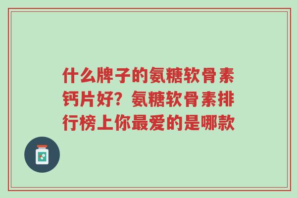 什么牌子的氨糖软骨素钙片好?氨糖软骨素排行榜上你最爱的是哪款-第1张图片-超越 什么牌子的氨糖软骨素钙片好?氨糖软骨素排行榜上你最爱的是哪款-第1张图片-超越