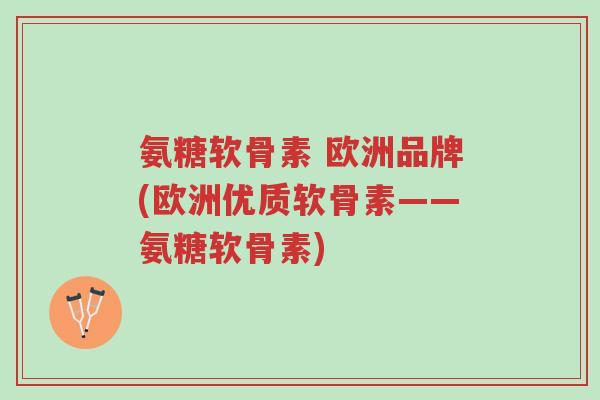 氨糖软骨素 欧洲品牌(欧洲优质软骨素——氨糖软骨素)-第1张图片-超越 氨糖软骨素 欧洲品牌(欧洲优质软骨素——氨糖软骨素)-第1张图片-超越