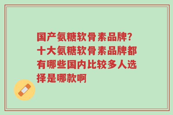 国产氨糖软骨素品牌?十大氨糖软骨素品牌都有哪些国内比较多人选择是哪款啊-第1张图片-超越 国产氨糖软骨素品牌?十大氨糖软骨素品牌都有哪些国内比较多人选择是哪款啊-第1张图片-超越