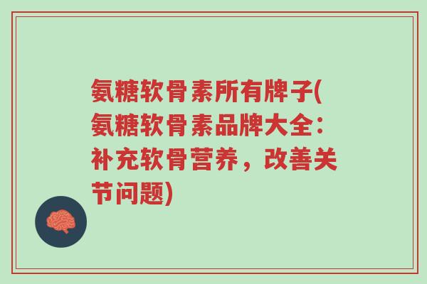 氨糖软骨素所有牌子(氨糖软骨素品牌大全:补充软骨营养,改善关节问题)-第1张图片-超越 氨糖软骨素所有牌子(氨糖软骨素品牌大全:补充软骨营养,改善关节问题)-第1张图片-超越