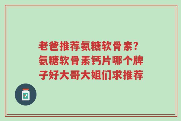 老爸推荐氨糖软骨素?氨糖软骨素钙片哪个牌子好大哥大姐们求推荐-第1张图片-超越 老爸推荐氨糖软骨素?氨糖软骨素钙片哪个牌子好大哥大姐们求推荐-第1张图片-超越