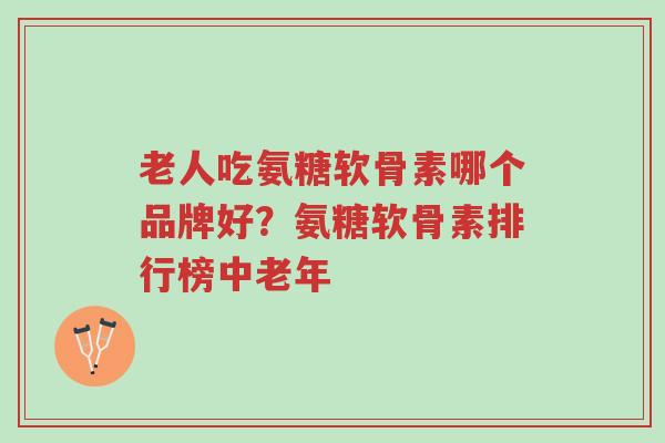 老人吃氨糖软骨素哪个品牌好?氨糖软骨素排行榜中老年-第1张图片-超越 老人吃氨糖软骨素哪个品牌好?氨糖软骨素排行榜中老年-第1张图片-超越
