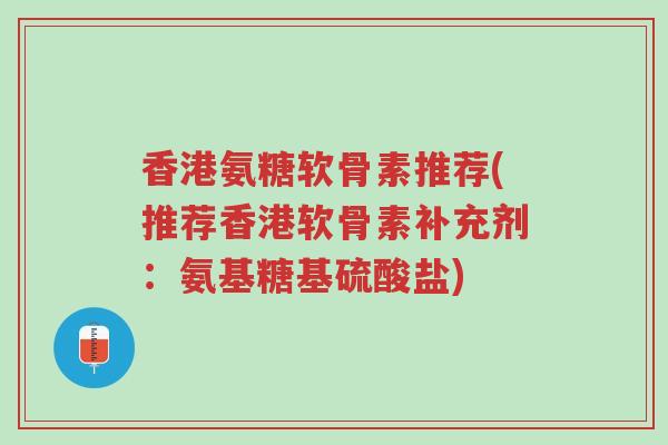 香港氨糖软骨素推荐(推荐香港软骨素补充剂:氨基糖基硫酸盐)-第1张图片-超越 香港氨糖软骨素推荐(推荐香港软骨素补充剂:氨基糖基硫酸盐)-第1张图片-超越