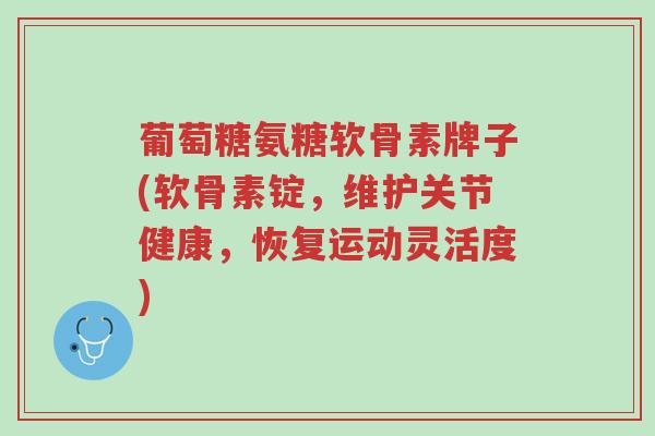 葡萄糖氨糖软骨素牌子(软骨素锭,维护关节健康,恢复运动灵活度)-第1张图片-超越 葡萄糖氨糖软骨素牌子(软骨素锭,维护关节健康,恢复运动灵活度)-第1张图片-超越