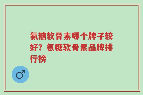 氨糖软骨素哪个牌子较好？氨糖软骨素品牌排行榜-第1张图片-超越