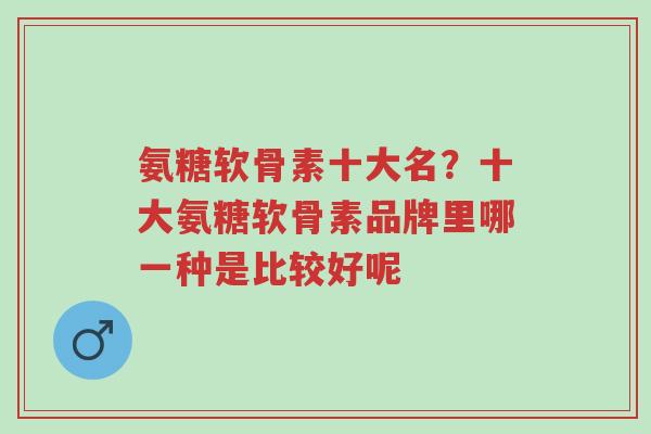 氨糖软骨素十大名?十大氨糖软骨素品牌里哪一种是比较好呢-第1张图片-超越 氨糖软骨素十大名?十大氨糖软骨素品牌里哪一种是比较好呢-第1张图片-超越