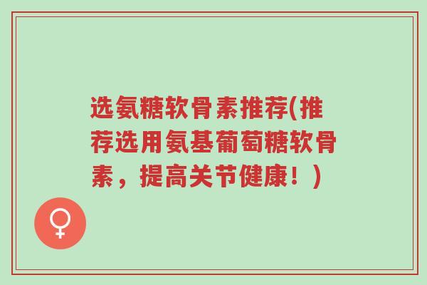 选氨糖软骨素推荐(推荐选用氨基葡萄糖软骨素,提高关节健康!)-第1张图片-超越 选氨糖软骨素推荐(推荐选用氨基葡萄糖软骨素,提高关节健康!)-第1张图片-超越