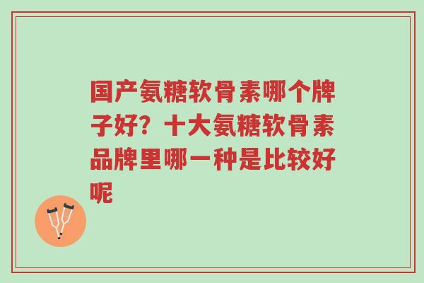 国产氨糖软骨素哪个牌子好?十大氨糖软骨素品牌里哪一种是比较好呢-第1张图片-超越 国产氨糖软骨素哪个牌子好?十大氨糖软骨素品牌里哪一种是比较好呢-第1张图片-超越