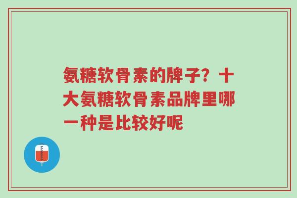 氨糖软骨素的牌子?十大氨糖软骨素品牌里哪一种是比较好呢-第1张图片-超越 氨糖软骨素的牌子?十大氨糖软骨素品牌里哪一种是比较好呢-第1张图片-超越