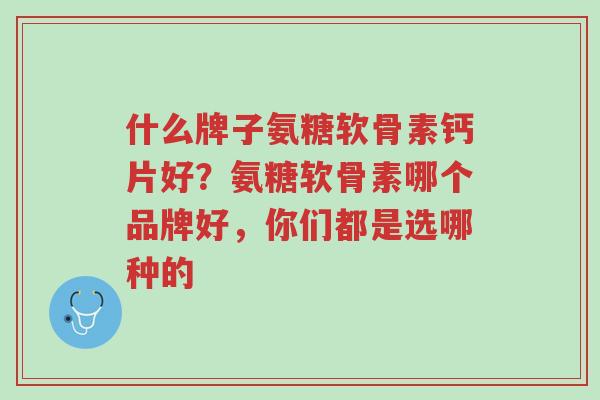 什么牌子氨糖软骨素钙片好?氨糖软骨素哪个品牌好,你们都是选哪种的-第1张图片-超越 什么牌子氨糖软骨素钙片好?氨糖软骨素哪个品牌好,你们都是选哪种的-第1张图片-超越