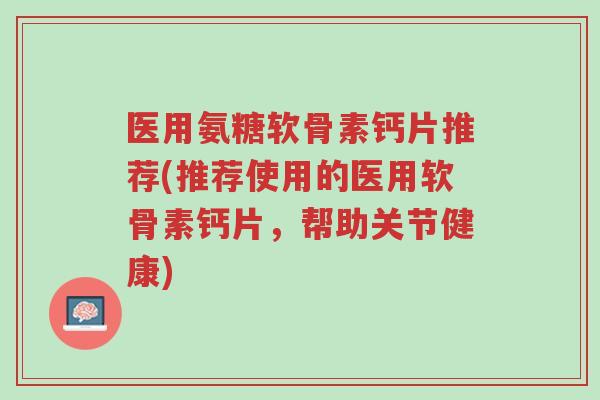 医用氨糖软骨素钙片推荐(推荐使用的医用软骨素钙片，帮助关节健康)-第1张图片-超越