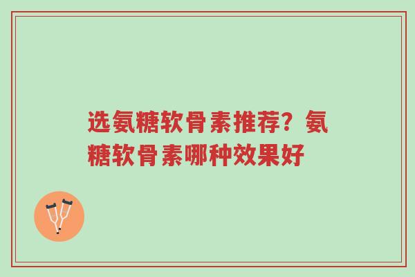 选氨糖软骨素推荐?氨糖软骨素哪种效果好-第1张图片-超越 选氨糖软骨素推荐?氨糖软骨素哪种效果好-第1张图片-超越
