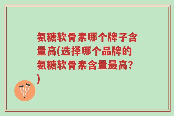 氨糖软骨素哪个牌子含量高(选择哪个品牌的氨糖软骨素含量最高?)-第1张图片-超越 氨糖软骨素哪个牌子含量高(选择哪个品牌的氨糖软骨素含量最高?)-第1张图片-超越