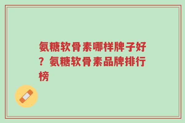氨糖软骨素哪样牌子好?氨糖软骨素品牌排行榜-第1张图片-超越 氨糖软骨素哪样牌子好?氨糖软骨素品牌排行榜-第1张图片-超越