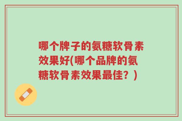 哪个牌子的氨糖软骨素效果好(哪个品牌的氨糖软骨素效果最佳?)-第1张图片-超越 哪个牌子的氨糖软骨素效果好(哪个品牌的氨糖软骨素效果最佳?)-第1张图片-超越