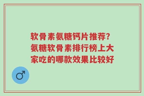 软骨素氨糖钙片推荐?氨糖软骨素排行榜上大家吃的哪款效果比较好-第1张图片-超越 软骨素氨糖钙片推荐?氨糖软骨素排行榜上大家吃的哪款效果比较好-第1张图片-超越